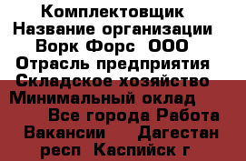 Комплектовщик › Название организации ­ Ворк Форс, ООО › Отрасль предприятия ­ Складское хозяйство › Минимальный оклад ­ 27 000 - Все города Работа » Вакансии   . Дагестан респ.,Каспийск г.